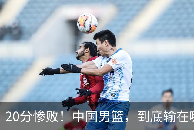 20分惨败！中国男篮，到底输在哪里？